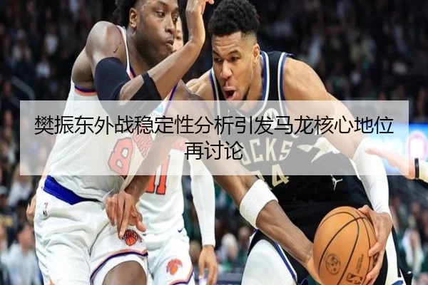 樊振东外战稳定性分析引发马龙核心地位再讨论