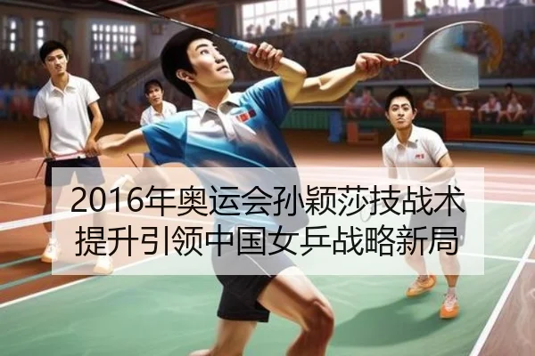 2016年奥运会孙颖莎技战术提升引领中国女乒战略新局