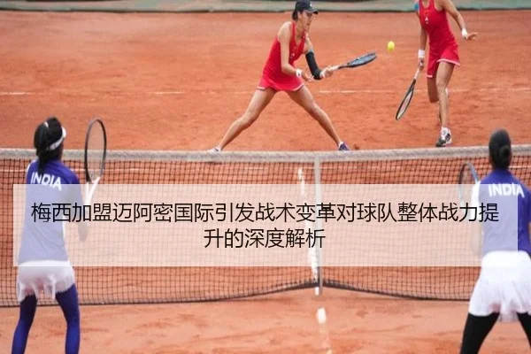 梅西加盟迈阿密国际引发战术变革对球队整体战力提升的深度解析
