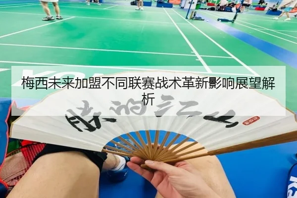 梅西未来加盟不同联赛战术革新影响展望解析