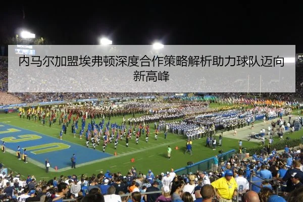 内马尔加盟埃弗顿深度合作策略解析助力球队迈向新高峰